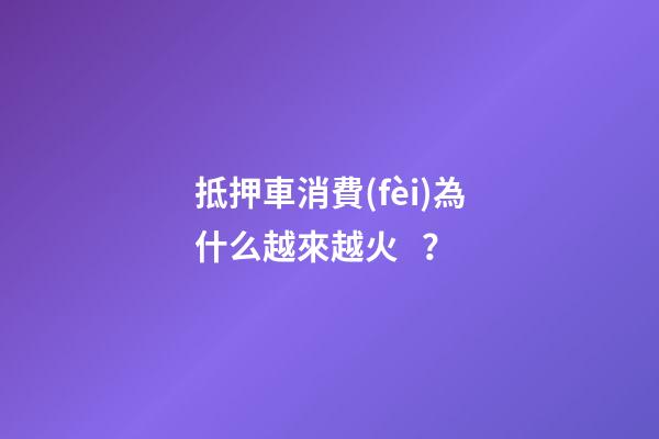 抵押車消費(fèi)為什么越來越火？